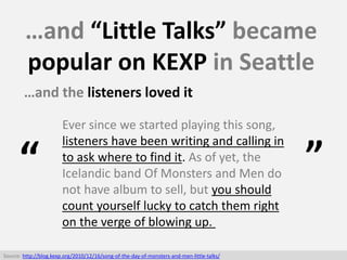 …and “Little Talks” became
popular on KEXP in Seattle
Ever since we started playing this song,
listeners have been writing...
