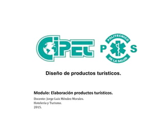 Modulo: Elaboración productos turísticos.
Docente: Jorge Luis Méndez Morales.
Hotelería y Turismo.
2015.
Diseño de productos turísticos.
 