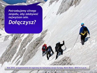 5Potrzebujemy silnego zespołu, aby zdobywać najwyższe cele. Dołączysz? Rok 2010, przygotowania do wyprawy na najwyższy szczyt Europy, Mont Blanc, 4810 m n.p.m.