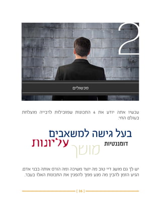 ‫2‬
                         ‫מכשולים‬



‫עכשיו אתה יודע את 4 התכונות שמובילות לרבייה מוצלחת‬
                                         ‫בעולם החי:‬


             ‫בעל גישה למשאבים‬
    ‫עליונות‬                              ‫דומננטיות‬
                        ‫מושך‬
‫יש לך גם מושג דיי טוב מה יוצר משיכה ומה הורס אותה בבני אדם.‬
 ‫הגיע הזמן להבין מה מנע ממך להפגין את התכונות האלו בעבר. ‬


                           ‫} 61 {‬
 