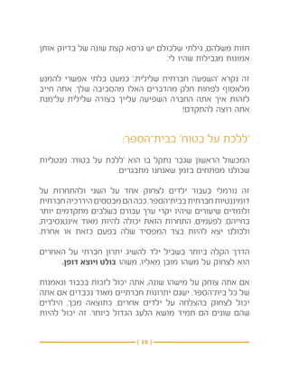 ‫חזות משלהם, גילתי שלכולם יש גרסא קצת שונה של בדיוק אותן‬
                                 ‫אמונות מגבילות שהיו לי. ‬

‫זה נקרא ‘השפעה חברתית שלילית.’ כמעט בלתי אפשרי להמנע‬
‫מלאסוף לפחות חלק מהדברים האלו מהסביבה שלך. אתה חייב‬
‫לזהות איך אתה החברה השפיעה עלייך בצורה שלילית על־מנת‬
                                    ‫אתה רוצה להתקדם!‬


                      ‫‘ללכת על בטוח’ בבית־הספר:‬
‫המכשול הראשון שגבר נתקל בו הוא ‘ללכת על בטוח’. מנטליות‬
                     ‫שכולנו מפתחים בזמן שאנחנו מתבגרים.‬

‫זה נורמלי בעבור ילדים לצחוק אחד על השני ולהתחרות על‬
‫דומיננטיות חברתית בבית־הספר. ככה הם מבססים היררכיה חברתית‬
‫ולומדים שיעורים שיהיו יקרי ערך עבורם בשלבים מתקדמים יותר‬
‫בחייהם. לפעמים, התחרות הזאת יכולה להיות מאוד אינטנסיבית,‬
‫ולכולנו יצא להיות בצד המפסיד שלה בפעם כזאת או אחרת.‬

‫הדרך הקלה ביותר בשביל ילד להשיג יתרון חברתי על האחרים‬
     ‫הוא לצחוק על משהו מובן מאליו, משהו בולט ויוצא דופן.‬

‫אם אתה צוחק על מישהו שונה, אתה יכול לזכות בכבוד ונאמנות‬
‫של כל בית־הספר. ישנם יתרונות חברתיים מאוד נכבדים אם אתה‬
‫יכול לצחוק בהצלחה על ילדים אחרים. כתוצאה מכך, הילדים‬
‫שהם שונים הם תמיד מושא הלעג הגדול ביותר. זה יכול להיות‬


                          ‫} 81 {‬
 