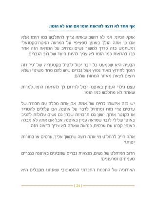 ‫אף אחד לא רוצה להראות הומו אם הוא לא הומו:‬

‫אוקי, הגיוני. אני לא חושב שאתה צריך להתלבש כמו הומו אלא‬
‫אם כן אתה הולך באופן ספציפי על המראה המטרוסקסואלי‬
‫ומשתמש בזה כדרך למשוך נשים (נרחיב על המראה הזה אחר‬
   ‫כך). להראות כמו הומו לא צריך להיות היעד של רוב הגברים.‬

‫הבעיה היא שכמעט כל דבר יכול ליפול בקטגוריה של ‘גיי’ וזה‬
‫הופך לתירוץ מאוד נפוץ אצל גברים שיש להם פחד משינוי ושלא‬
                            ‫רוצים לצאת מאזור הנוחות שלהם.‬

‫עצם גילוי העניין באופנה יכול לגירום לך להראות הומו, למרות‬
                               ‫שאתה לא מתלבש כמו הומו.‬

‫יש בזה איזשהו בסיס של אמת. אם אתה מבלה עם חבורה של‬
‫ערסים צרי מוח ומתחיל לדבר על אופנה, הם עלולים להטריד‬
‫או לקנטר אותך. ישנן גם תרבויות שבהן גם נשים עלולות להגיב‬
‫באופן שלילי לגבר שמראה עניין באופנה. אבל אם אתה לא מבלה‬
    ‫באופן קבוע עם ערסים, כנראה שאתה לא צריך לדאוג מזה.‬

‫אתה חייב להחליט מי אתה רוצה שימשך אליך, ערסים או בחורות‬
                                                   ‫יפות?‬

‫הרוב המוחלט של נשים, מוצאות גברים שמבינים באופנה כגברים‬
                                       ‫מעניינים ומרעננים!‬

‫האירוניה של התכנות החברתי ההומופובי שאנחנו מקבלים היא‬


                          ‫} 42 {‬
 