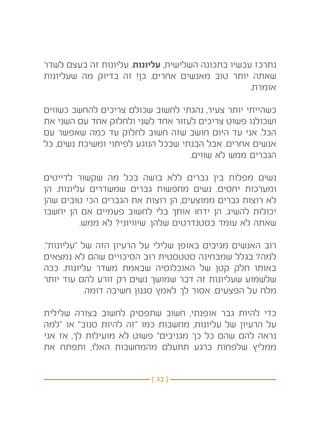 ‫נתרכז עכשיו בתכונה השלישית, עליונות. עליונות זה בעצם לשדר‬
‫שאתה יותר טוב מאנשים אחרים. כן! זה בדיוק מה שעליונות‬
                                                   ‫אומרת.‬

‫כשהייתי יותר צעיר, נהגתי לחשוב שכולם צריכים להחשב כשווים‬
‫ושכולנו פשוט צריכים לעזור אחד לשני ולחלוק אחד עם השני את‬
‫הכל. אני עד היום חושב שזה חשוב לחלוק עד כמה שאפשר עם‬
‫אנשים אחרים. אבל הבנתי שבכל הנוגע לפיתוי ומשיכת נשים, כל‬
                                    ‫הגברים ממש לא שווים.‬

‫נשים מפלות בין גברים ללא בושה בכל מה שקשור לדייטים‬
‫ומערכות יחסים. נשים מחפשות גברים שמשדרים עליונות. הן‬
‫לא רוצות גברים ממוצעים, הן רוצות את הגברים הכי טובים שהן‬
‫יכולות להשיג. הן ידחו אותך בלי לחשוב פעמיים אם הן יחשבו‬
          ‫שאתה לא עומד בסטנדרטים שלהן. שיוויוני? לא ממש.‬

‫רוב האנשים מגיבים באופן שלילי על הרעיון הזה של “עליונות”.‬
‫למה? בגלל שמבחינה סטטסטית רוב הסיכויים שהם לא נמצאים‬
‫באותו חלק קטן של האוכלוסיה שבאמת משדר עליונות. ככה‬
‫שלשמוע שעליונות זה דבר שמושך נשים רק זורע להם עוד יותר‬
            ‫מלח על הפצעים. אסור לך לאמץ סגנון חשיבה דומה.‬

‫כדי להיות גבר אופנתי, חשוב שתפסיק לחשוב בצורה שלילית‬
‫על הרעיון של עליונות, מחשבות כמו “זה להיות סנוב” או “למה‬
‫נראה להם שהם כל כך מגניבים” פשוט לא מועילות לך, אז אני‬
‫ממליץ שלפחות כרגע תתעלם מהמחשבות האלו, ותפתח את‬


                          ‫} 23 {‬
 