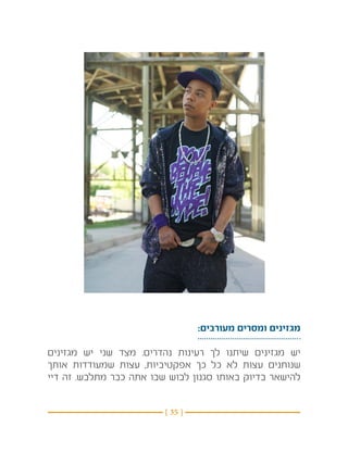 ‫מגזינים ומסרים מעורבים:‬

‫יש מגזינים שיתנו לך רעינות נהדרים. מצד שני יש מגזינים‬
‫שנותנים עצות לא כל כך אפקטיביות, עצות שמעודדות אותך‬
‫להישאר בדיוק באותו סגנון לבוש שבו אתה כבר מתלבש. זה דיי‬


                         ‫} 53 {‬
 