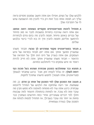 ‫ללבוש שלך על נשים, אפילו אם אתה חושב שסגנון מסוים נראה‬
‫עליך רע, תנסה אותו בכל זאת רק כדי להבין מה ההשפעה שיש‬
                                      ‫לו על הסביבה שלך.‬

‫3.תתחיל לזהות סטריאוטיפים סקסיים כשאתה רואה אותם:‬
‫אם אתה רואה שהרבה בחורות נמשכות לגבר או סוג מיוחד‬
‫של גברים באופן מיוחד, תנסה להבין מה בהם גורם לבחורות‬
‫להימשך אליהם, ותנסה להבין איך זה בא לכדי ביטוי בלבוש‬
                                               ‫שלהם.‬

‫4.תבחר בסטריאוטיפ סקסי שמרגיש לך טבעי: תבחר משהו‬
‫שמעניין ומושך אותך. אם אתה יזם, תבחר במראה של איש‬
‫העסקים, אם אתה בעניין של היפ הופ תלך על המראה של‬
‫הראפר — תבחר משהו שמעניין אותך. אתה לא חייב להיות‬
               ‫ראפר או איש עסקים כדי להתלבש כמוהם.‬

‫5.תמצא גבר שמתלבש בסגנון שבחרת ושהוא בעל מבנה גוף‬
‫דומה לשלך: זה עלול לקחת זמן, אבל ברגע שתבחר לעצמך‬
      ‫סטריאוטיפ, אתה תצטרך לחפש מישהו שתוכל לחקות.‬

‫6.תעצב את הסגנון שלך לפי הסגנון של אותו בן אדם: כן, מה‬
‫ששמעת. אני רוצה שתחקה את הלבוש של המודל לדוגמא‬
‫שבחרת. כרגע אתה עוד לא מומחה לאופנה ולא ממש מבין מה‬
‫עובד ומה לא עובד, אז לפחות בהתחלה תיצמד למה שבטוח‬
‫ותלך לפי דברים שעובדים, אחרי כמה חודשים כשתבין כבר‬
‫פחות או יותר מה עובד בשבילך, אז תתחיל לנסות לפתח את‬
                             ‫הסגנון שלך בצורה עצמאית.‬


                         ‫} 45 {‬
 