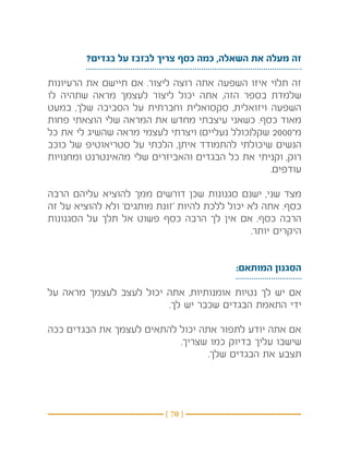 ‫זה מעלה את השאלה, כמה כסף צריך לבזבז על בגדים?‬

‫זה תלוי איזו השפעה אתה רוצה ליצור. אם תיישם את הרעיונות‬
‫שלמדת בספר הזה, אתה יכול ליצור לעצמך מראה שתהיה לו‬
‫השפעה ויזואלית, סקסואלית וחברתית על הסביבה שלך, במעט‬
‫מאוד כסף. כשאני עיצבתי מחדש את המראה שלי הוצאתי פחות‬
‫מ־0002 שקל(כולל נעליים) ויצרתי לעצמי מראה שהשיג לי את כל‬
‫הנשים שיכולתי להתמודד איתן, הלכתי על סטריאוטיפ של כוכב‬
‫רוק, וקניתי את כל הבגדים והאביזרים שלי מהאינטרנט ומחנויות‬
                                                 ‫עודפים.‬

‫מצד שני, ישנם סגנונות שכן דורשים ממך להוציא עליהם הרבה‬
‫כסף. אתה לא יכול ללכת להיות ‘זונת מותגים’ ולא להוציא על זה‬
‫הרבה כסף. אם אין לך הרבה כסף פשוט אל תלך על הסגנונות‬
                                                ‫היקרים יותר.‬


                                            ‫הסגנון המותאם:‬

‫אם יש לך נטיות אומנותיות, אתה יכול לעצב לעצמך מראה על‬
                        ‫ידי התאמת הבגדים שכבר יש לך.‬

‫אם אתה יודע לתפור אתה יכול להתאים לעצמך את הבגדים ככה‬
                           ‫שישבו עליך בדיוק כמו שצריך.‬
                                  ‫תצבע את הבגדים שלך.‬




                           ‫} 07 {‬
 