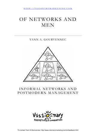 To contact Yann A Gourvennec: http://www.visionarymarketing.com/enfeedback.html
OF NETWORKS AND
MEN
YANN A. GOURVENNEC
INFORMAL NETWORKS AND
POSTMODERN MANAGEMENT
H T T P : / / V I S I O N A R Y M A R K E T I N G . C O M
 