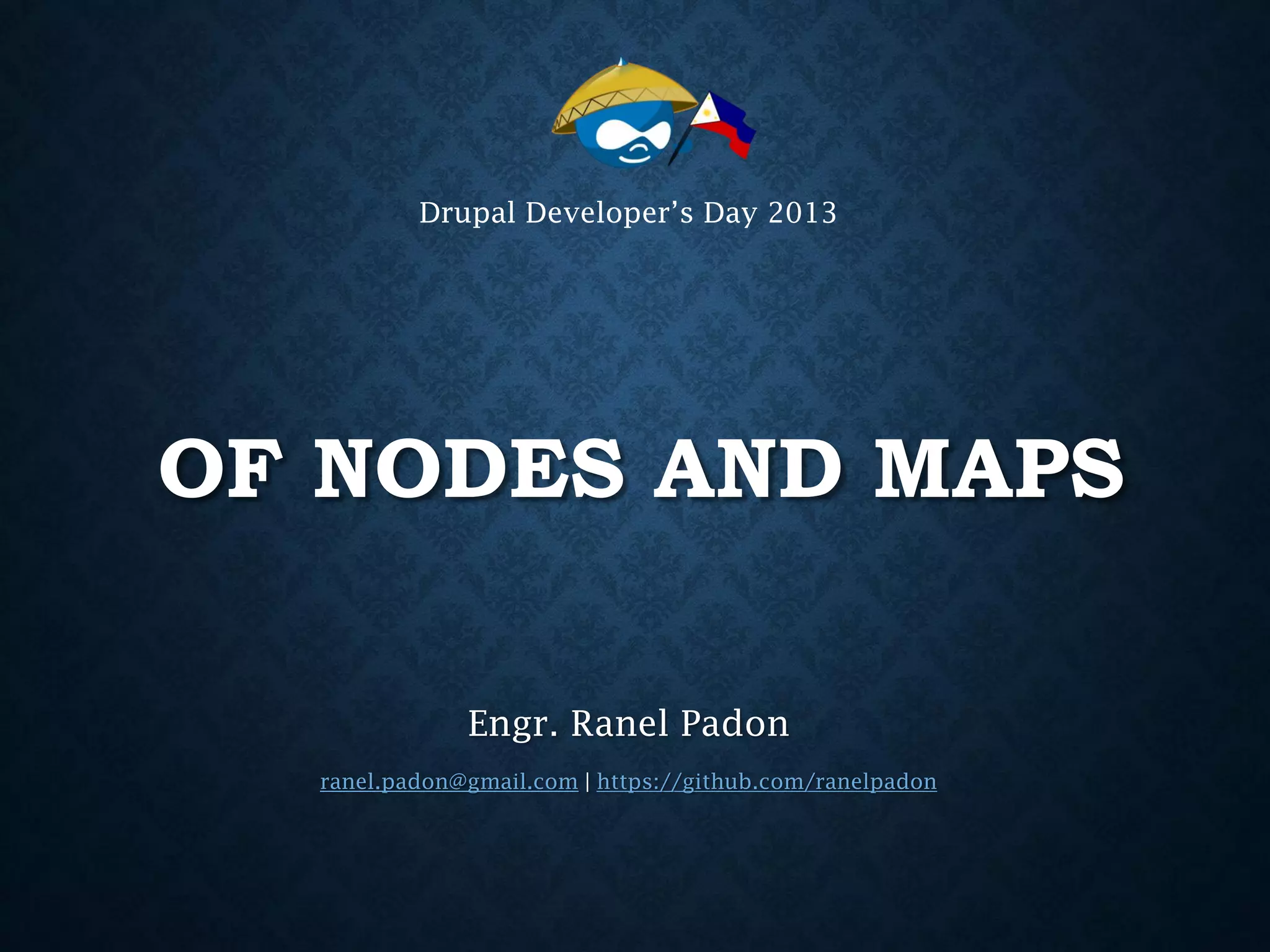 Drupal Developer’s Day 2013

OF NODES AND MAPS
Engr. Ranel Padon
ranel.padon@gmail.com | https://github.com/ranelpadon

 