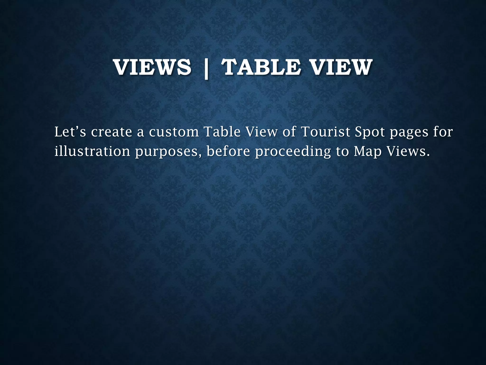 VIEWS | TABLE VIEW
Let’s create a custom Table View of Tourist Spot pages for
illustration purposes, before proceeding to Map Views.

 