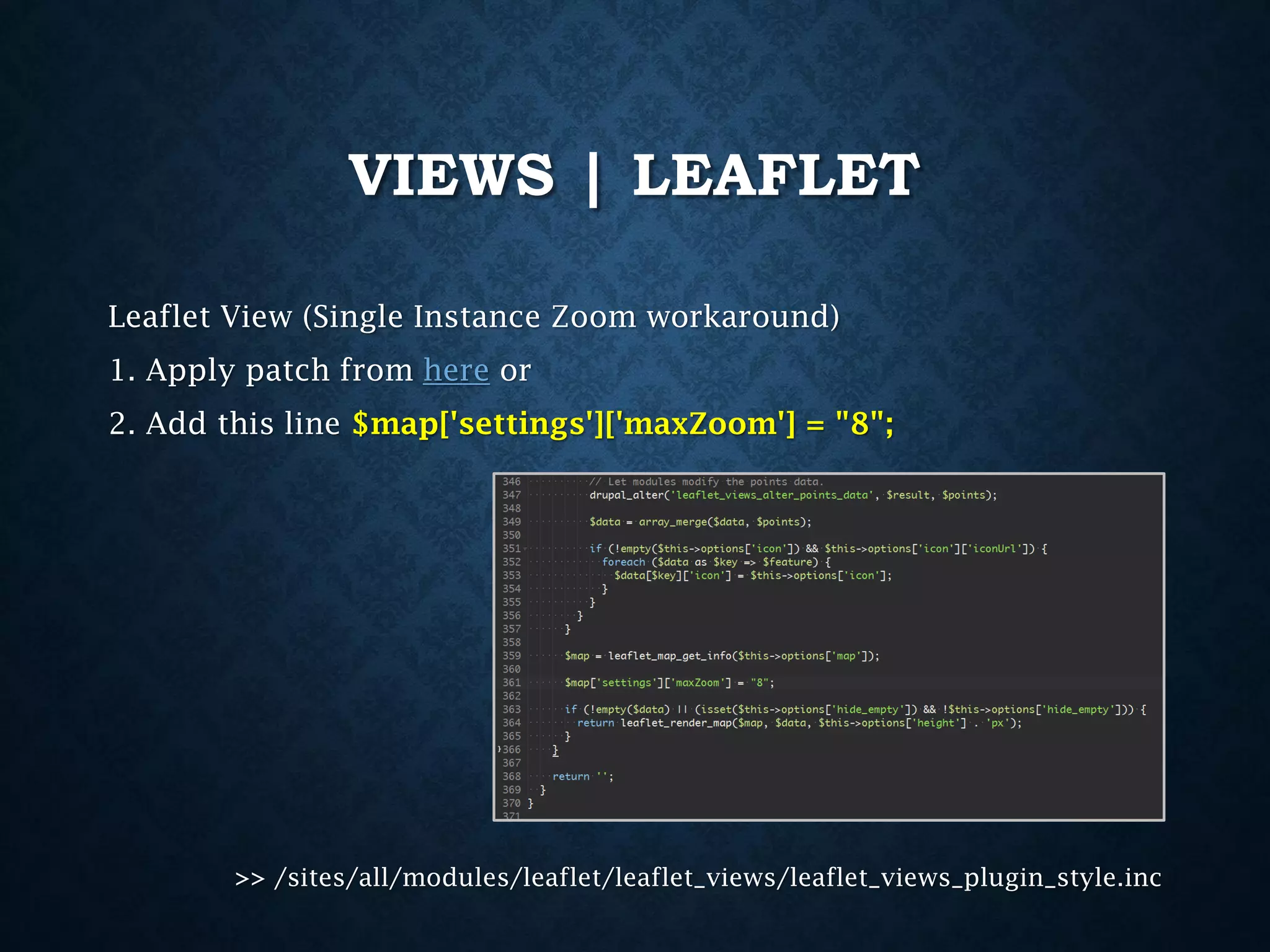 VIEWS | LEAFLET
Leaflet View (Single Instance Zoom workaround)
1. Apply patch from here or

2. Add this line $map['settings']['maxZoom'] = "8";

>> /sites/all/modules/leaflet/leaflet_views/leaflet_views_plugin_style.inc

 