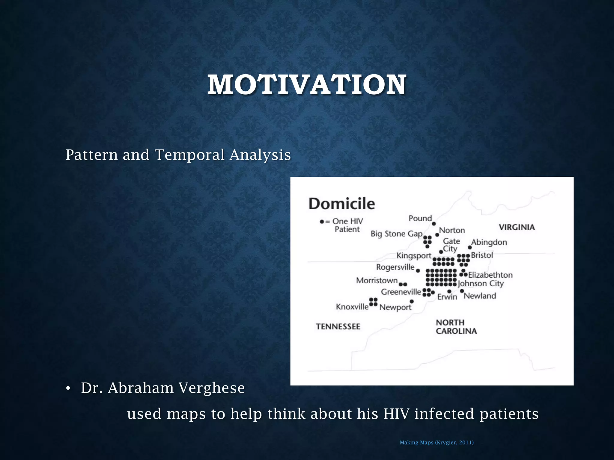MOTIVATION
Pattern and Temporal Analysis

• Dr. Abraham Verghese
used maps to help think about his HIV infected patients
Making Maps (Krygier, 2011)

 
