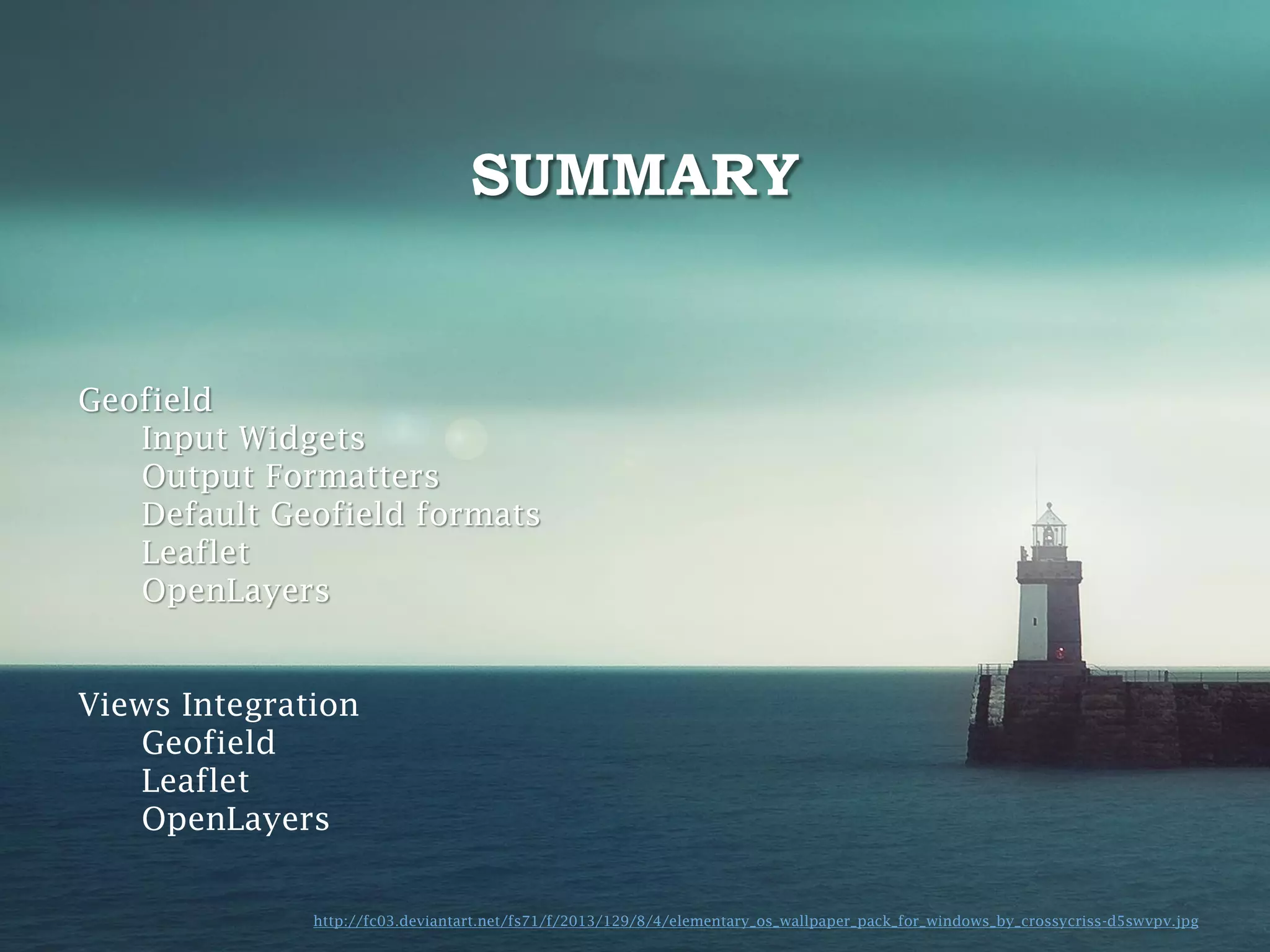 SUMMARY

Geofield
Input Widgets
Output Formatters
Default Geofield formats
Leaflet
OpenLayers
Views Integration
Geofield
Leaflet
OpenLayers
http://fc03.deviantart.net/fs71/f/2013/129/8/4/elementary_os_wallpaper_pack_for_windows_by_crossycriss-d5swvpv.jpg

 