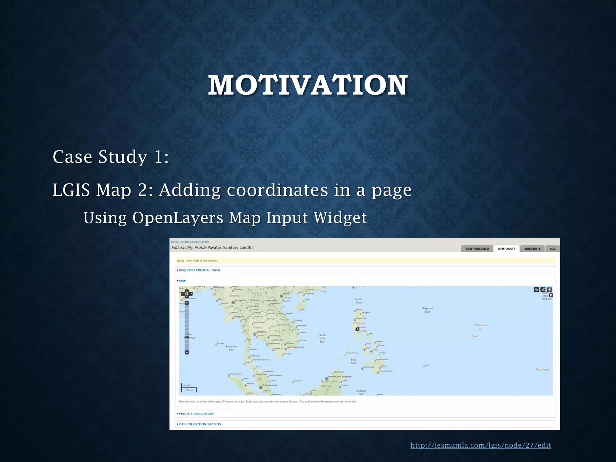 MOTIVATION
Case Study 1:
LGIS Map 2: Adding coordinates in a page
Using OpenLayers Map Input Widget

http://iesmanila.com/lgis/node/27/edit

 
