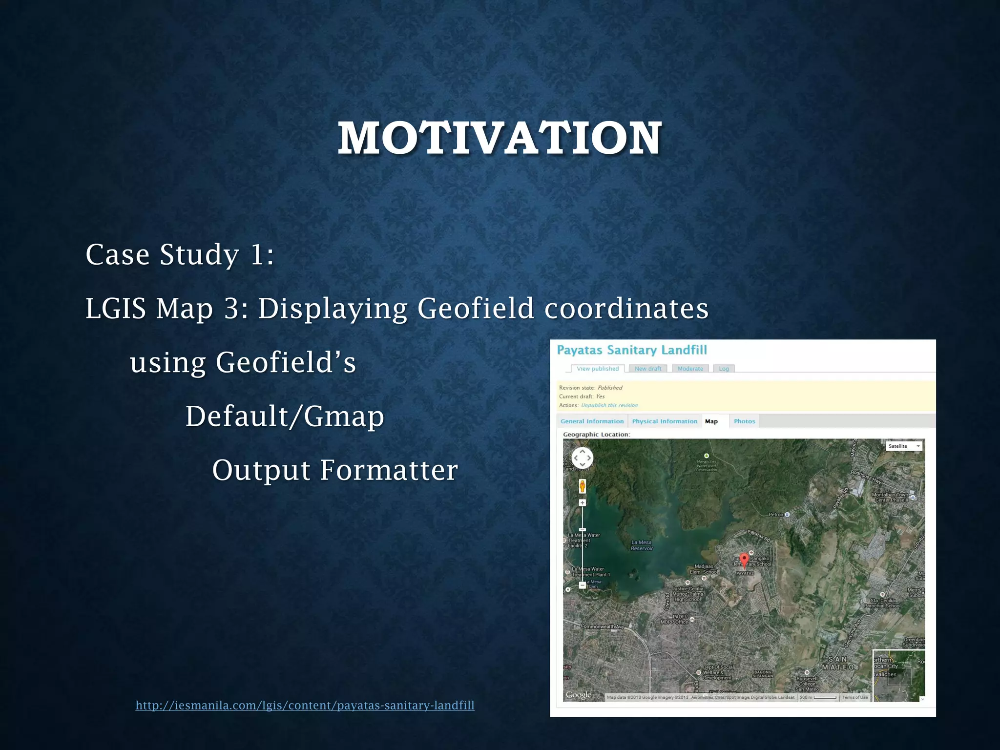 MOTIVATION
Case Study 1:
LGIS Map 3: Displaying Geofield coordinates
using Geofield’s
Default/Gmap

Output Formatter

http://iesmanila.com/lgis/content/payatas-sanitary-landfill

 