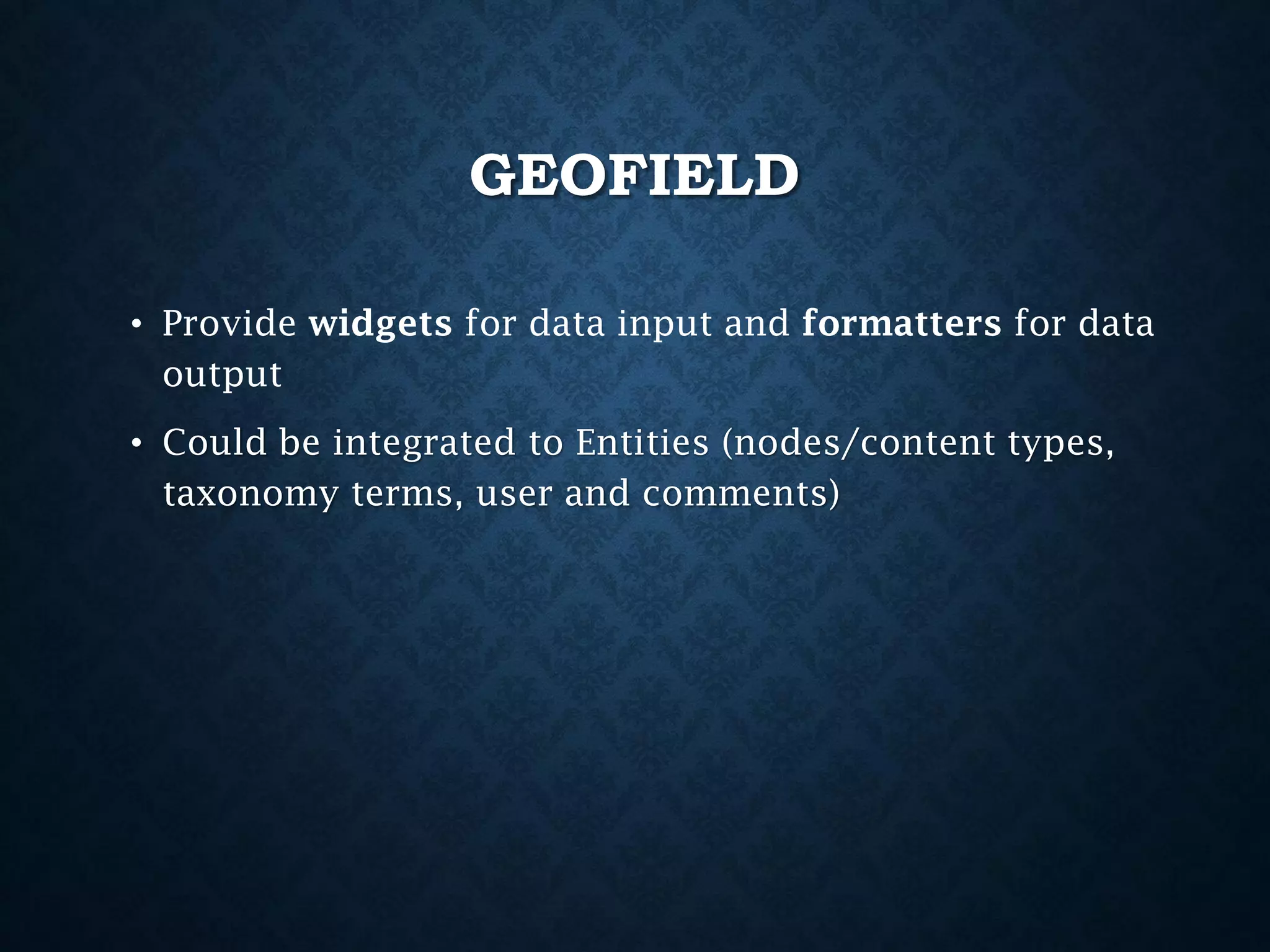 GEOFIELD
• Provide widgets for data input and formatters for data
output
• Could be integrated to Entities (nodes/content types,
taxonomy terms, user and comments)

 