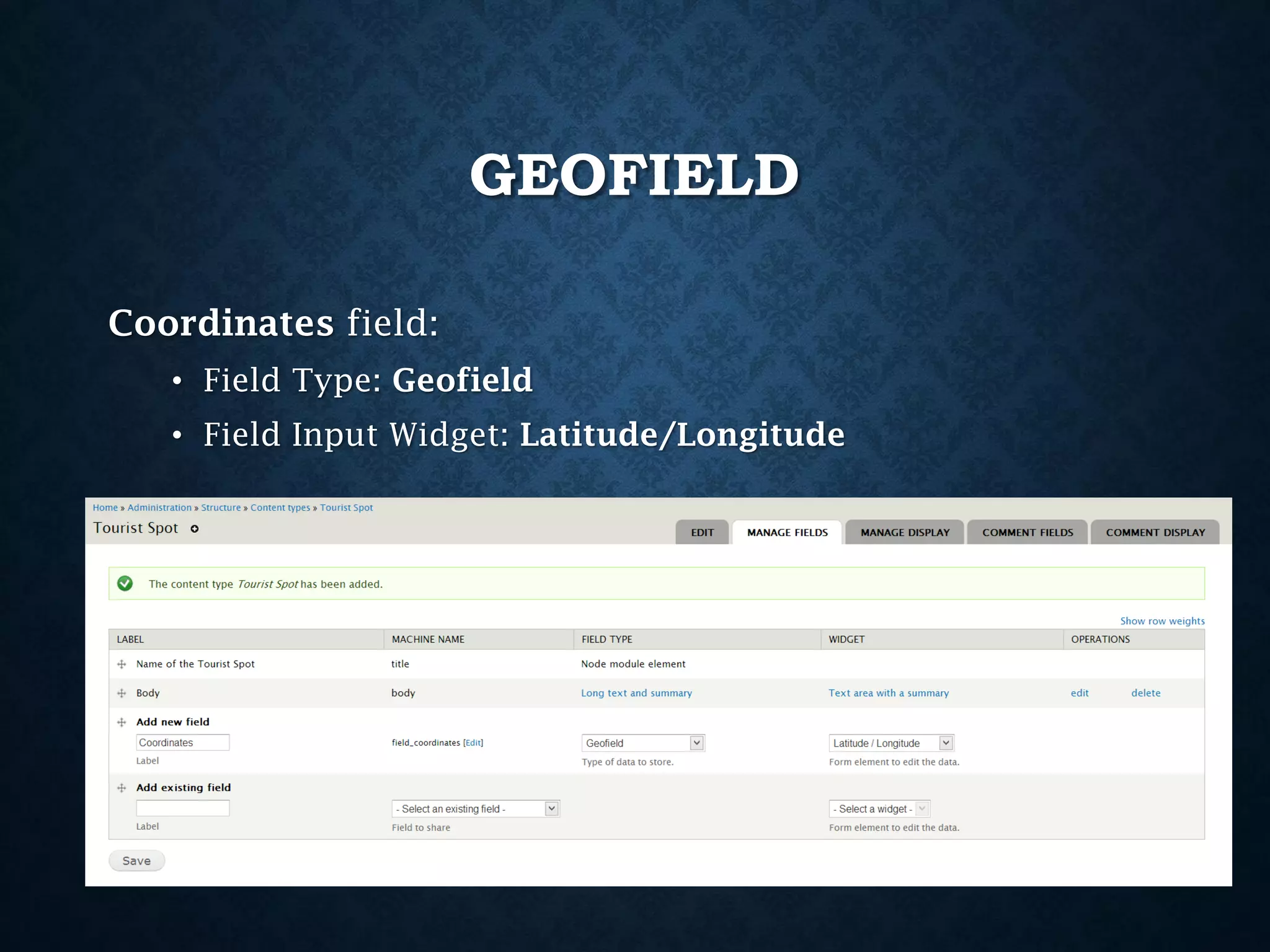 GEOFIELD
Coordinates field:
• Field Type: Geofield

• Field Input Widget: Latitude/Longitude

 