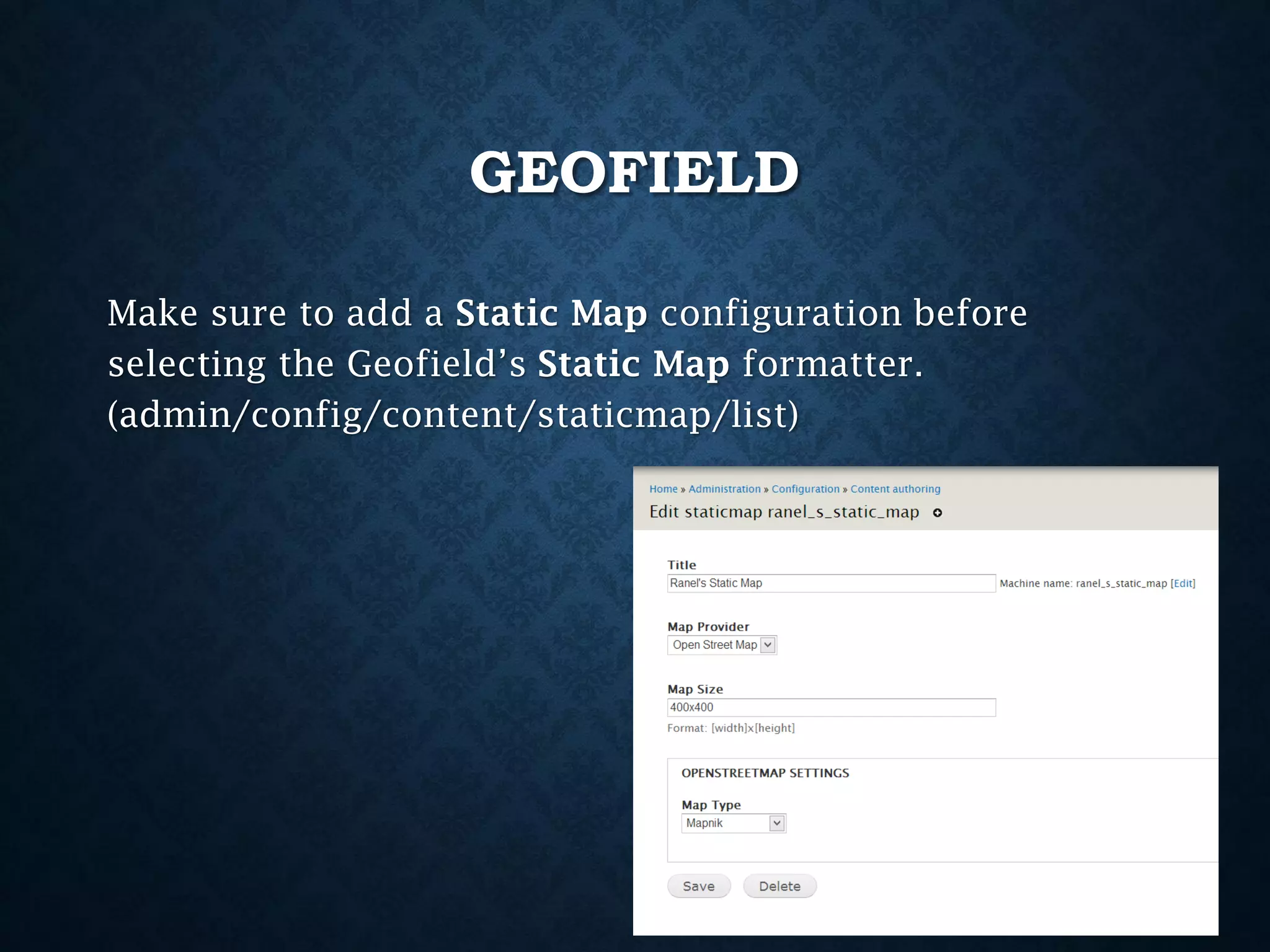 GEOFIELD
Make sure to add a Static Map configuration before
selecting the Geofield’s Static Map formatter.
(admin/config/content/staticmap/list)

 