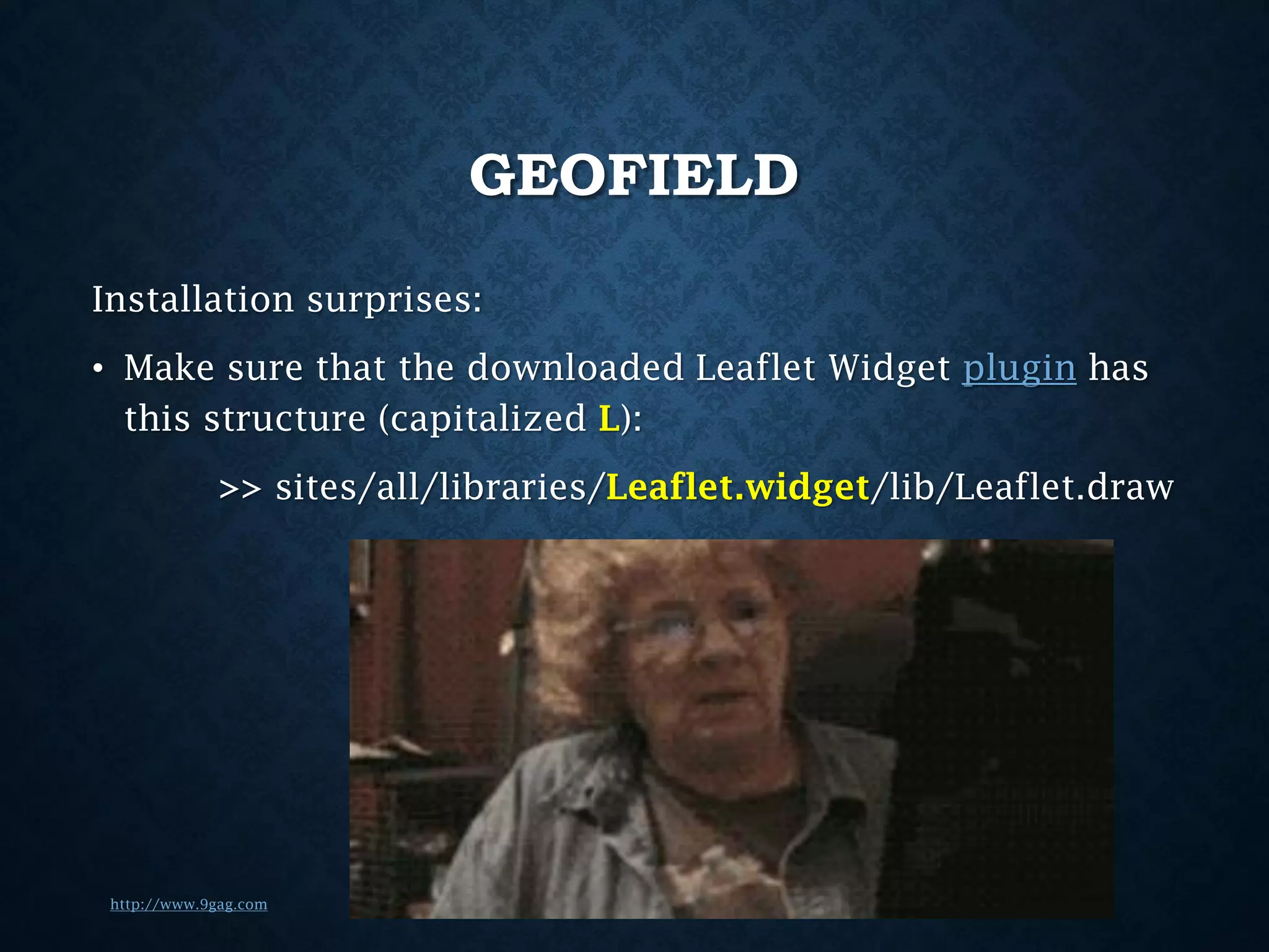 GEOFIELD
Installation surprises:
• Make sure that the downloaded Leaflet Widget plugin has
this structure (capitalized L):

>> sites/all/libraries/Leaflet.widget/lib/Leaflet.draw

http://www.9gag.com

 