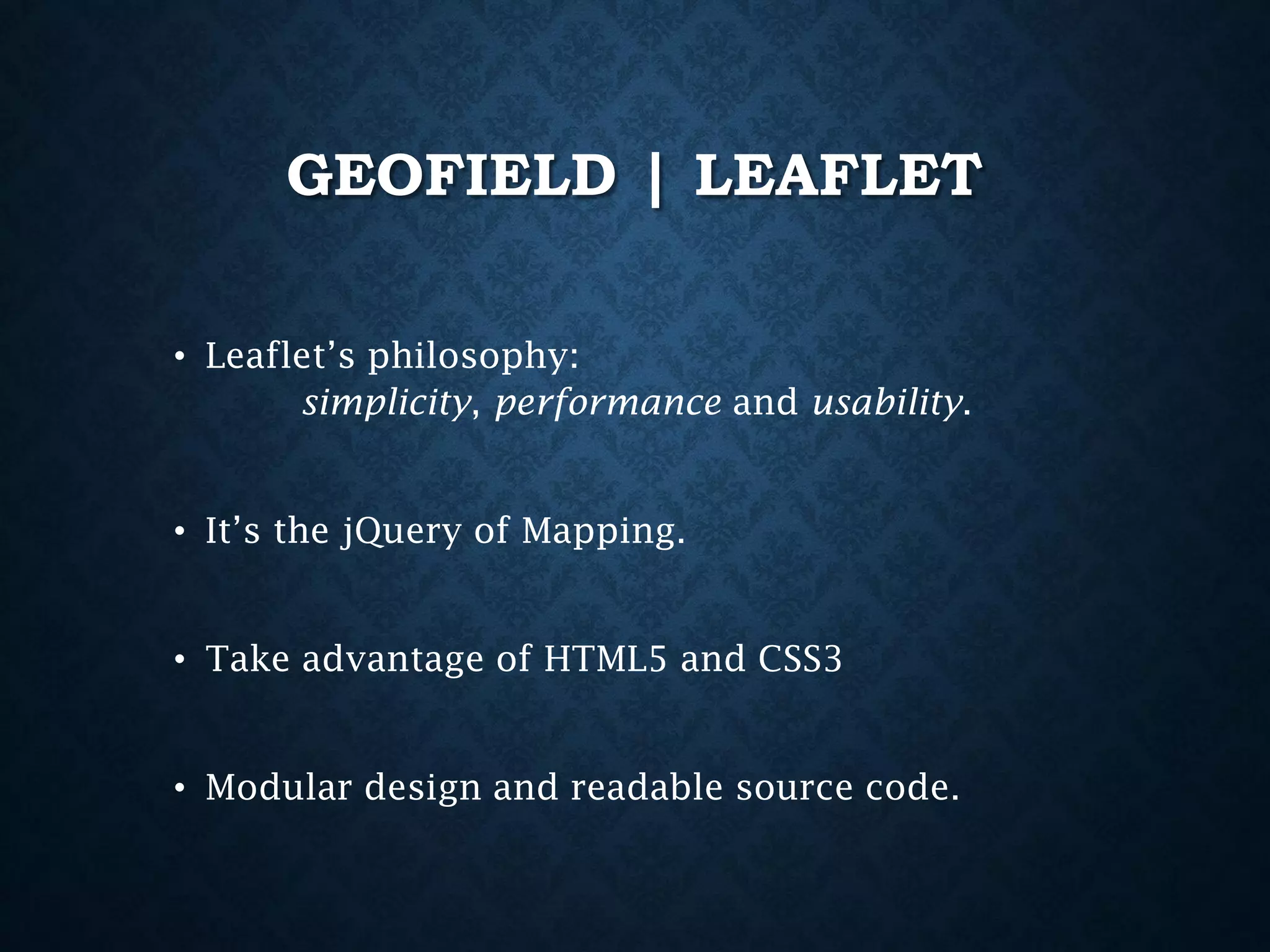 GEOFIELD | LEAFLET
• Leaflet’s philosophy:
simplicity, performance and usability.
• It’s the jQuery of Mapping.
• Take advantage of HTML5 and CSS3
• Modular design and readable source code.

 