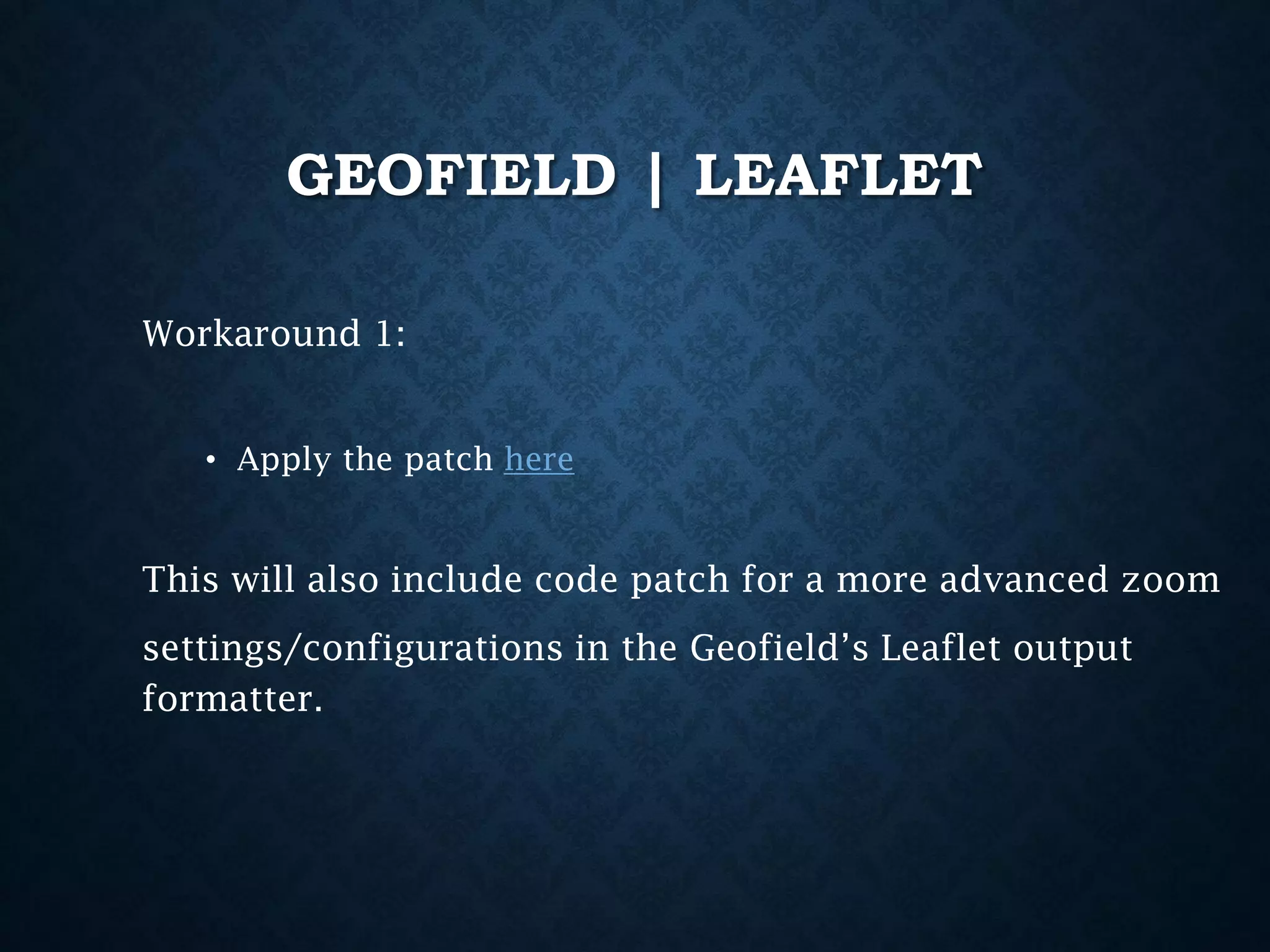 GEOFIELD | LEAFLET
Workaround 1:
• Apply the patch here

This will also include code patch for a more advanced zoom
settings/configurations in the Geofield’s Leaflet output
formatter.

 