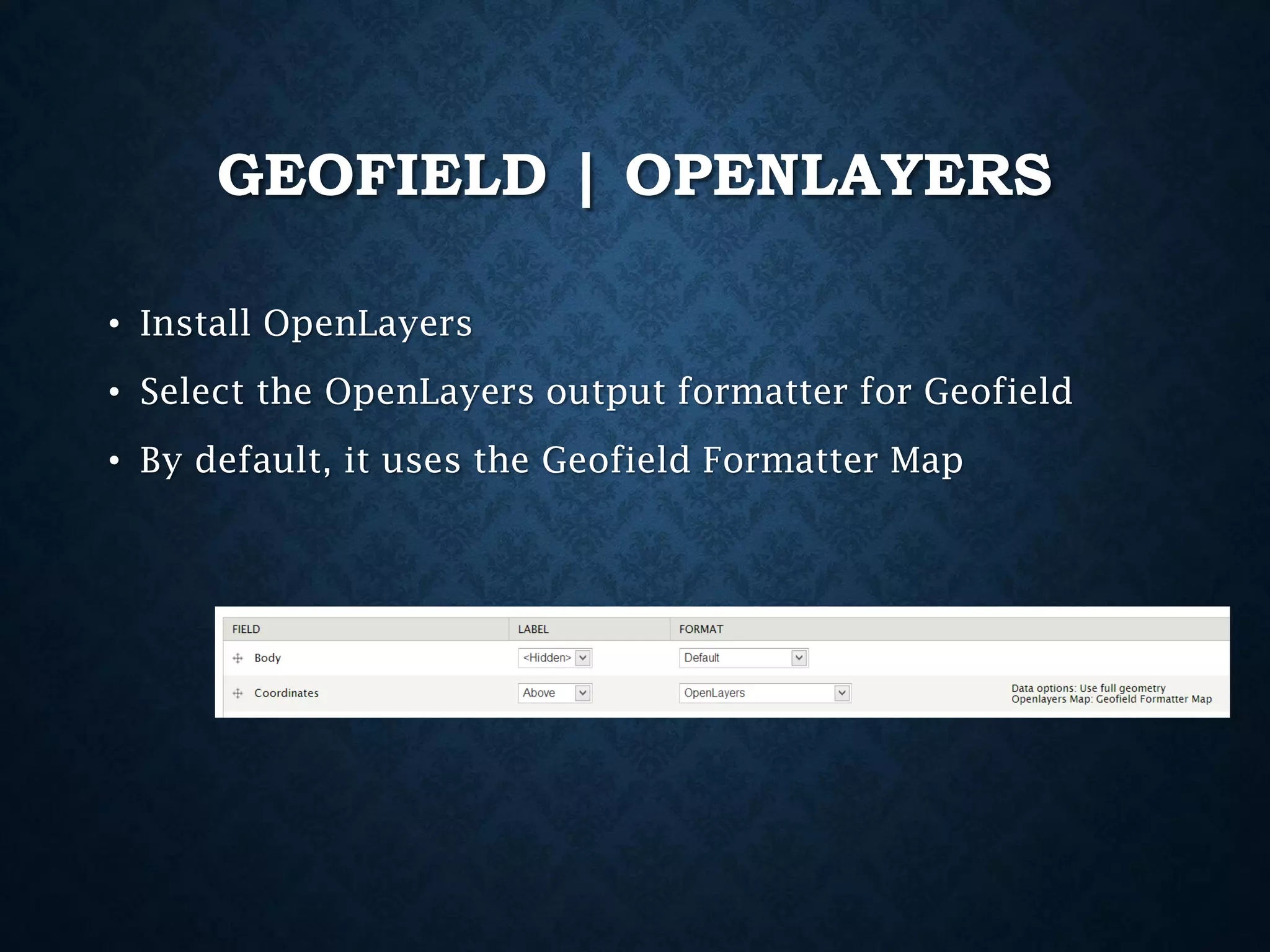 GEOFIELD | OPENLAYERS
• Install OpenLayers
• Select the OpenLayers output formatter for Geofield
• By default, it uses the Geofield Formatter Map

 