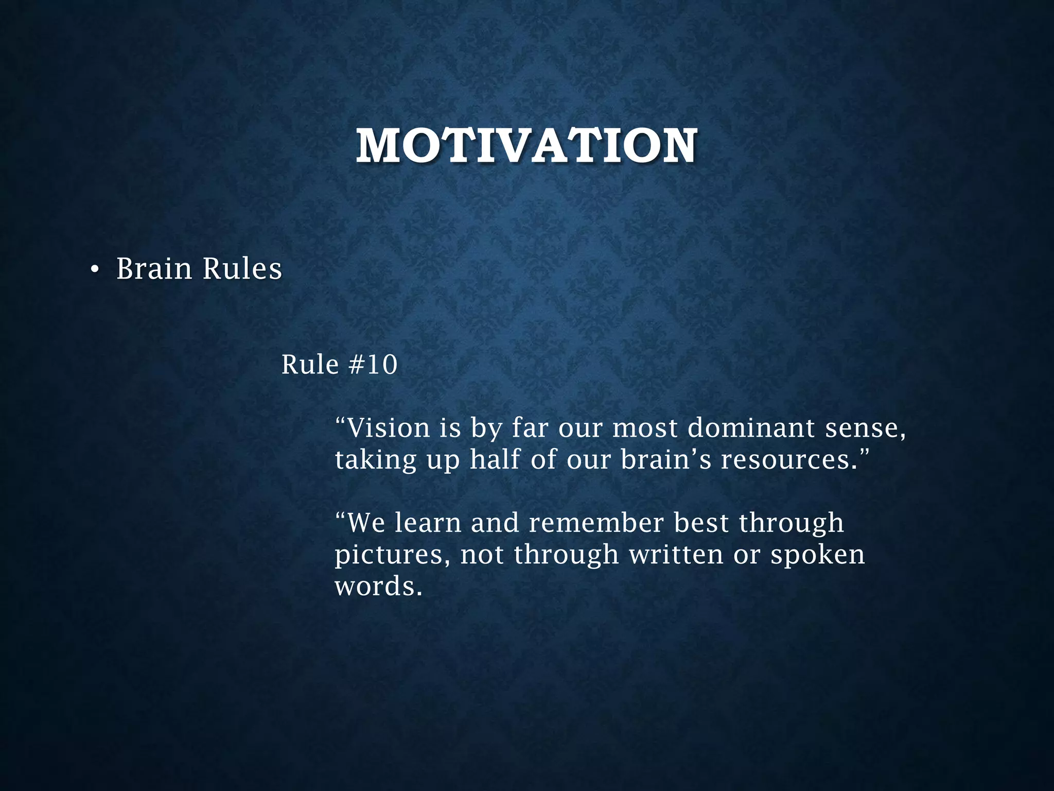 MOTIVATION
• Brain Rules
Rule #10

“Vision is by far our most dominant sense,
taking up half of our brain’s resources.”
“We learn and remember best through
pictures, not through written or spoken
words.

 