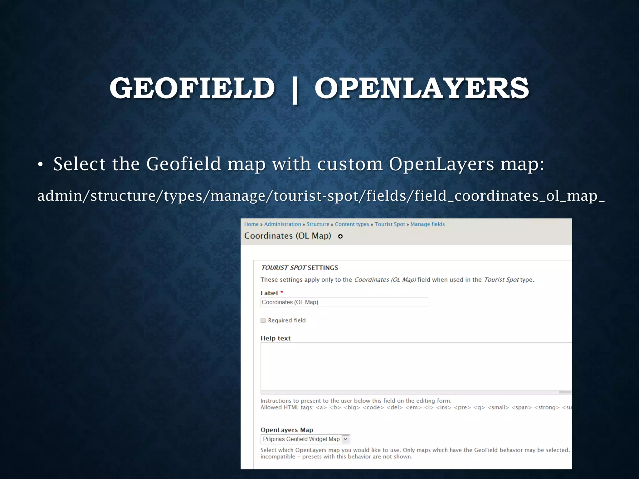 GEOFIELD | OPENLAYERS
• Select the Geofield map with custom OpenLayers map:
admin/structure/types/manage/tourist-spot/fields/field_coordinates_ol_map_

 