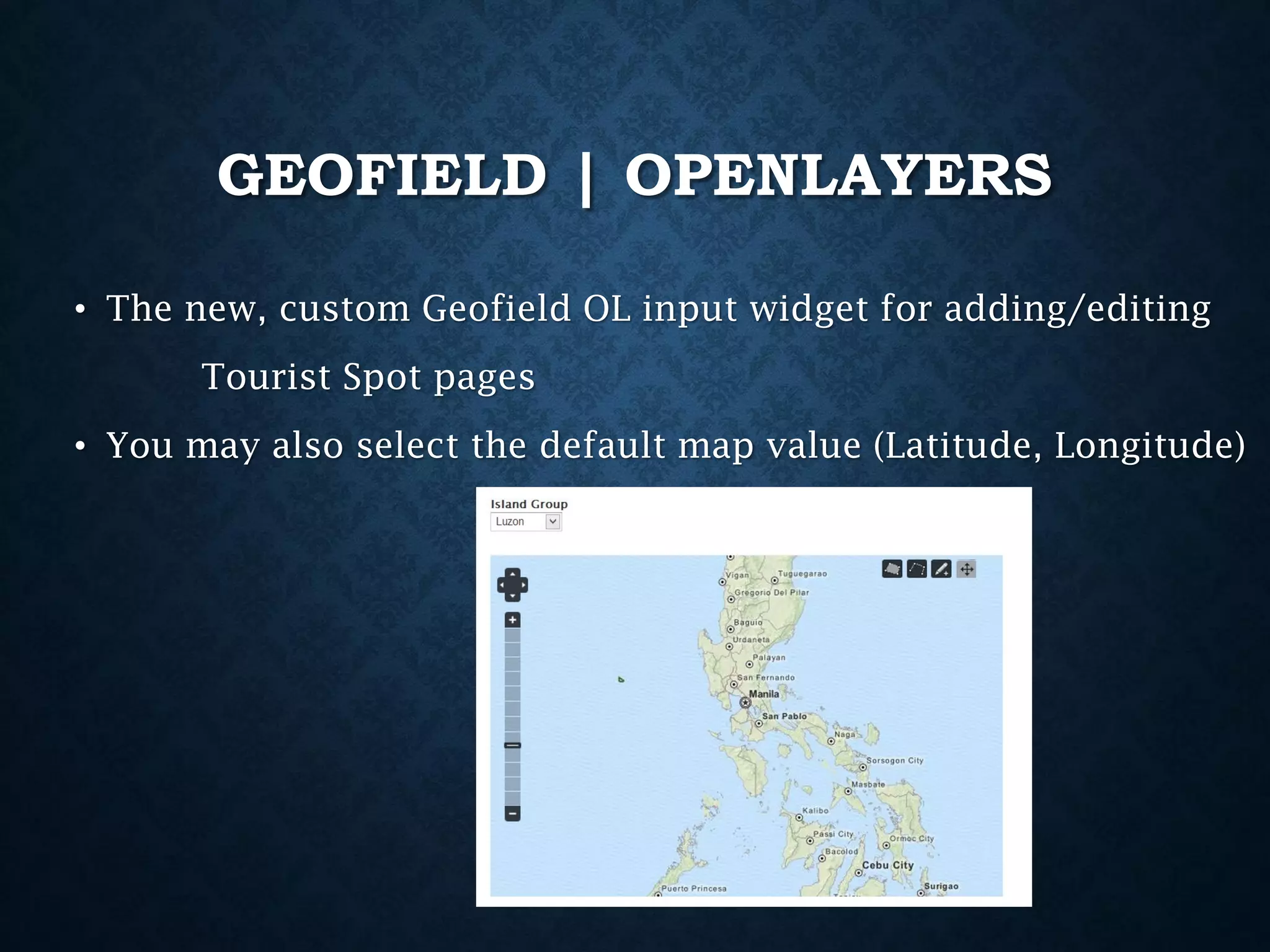GEOFIELD | OPENLAYERS
• The new, custom Geofield OL input widget for adding/editing

Tourist Spot pages
• You may also select the default map value (Latitude, Longitude)

 