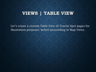 VIEWS | TABLE VIEW
Let’s create a custom Table View of Tourist Spot pages for
illustration purposes, before proceeding to Map Views.

 