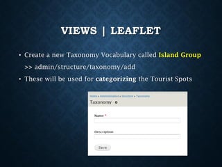 VIEWS | LEAFLET
• Create a new Taxonomy Vocabulary called Island Group
>> admin/structure/taxonomy/add
• These will be used for categorizing the Tourist Spots

 