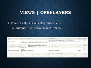 VIEWS | OPENLAYERS
1. Create an OpenLayers Map object (MO)
>> admin/structure/openlayers/maps

 