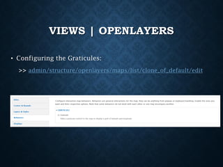 VIEWS | OPENLAYERS
• Configuring the Graticules:
>> admin/structure/openlayers/maps/list/clone_of_default/edit

 