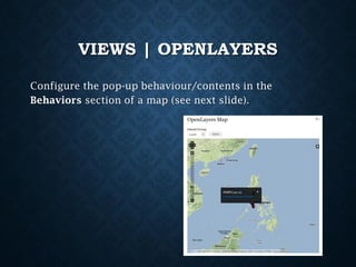 VIEWS | OPENLAYERS
Configure the pop-up behaviour/contents in the
Behaviors section of a map (see next slide).

 