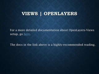 VIEWS | OPENLAYERS

For a more detailed documentation about OpenLayers-Views
setup, go here.

The docs in the link above is a highly-recommended reading.

 