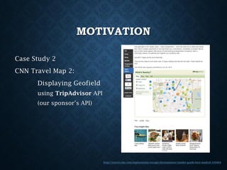 MOTIVATION
Case Study 2
CNN Travel Map 2:
Displaying Geofield
using TripAdvisor API
(our sponsor’s API)

http://travel.cnn.com/explorations/escape/destinations/insider-guide-best-madrid-249484

 