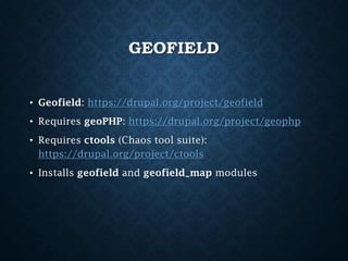 GEOFIELD
• Geofield: https://drupal.org/project/geofield
• Requires geoPHP: https://drupal.org/project/geophp
• Requires ctools (Chaos tool suite):
https://drupal.org/project/ctools
• Installs geofield and geofield_map modules

 