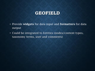 GEOFIELD
• Provide widgets for data input and formatters for data
output
• Could be integrated to Entities (nodes/content types,
taxonomy terms, user and comments)

 