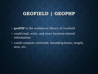 GEOFIELD | GEOPHP
• geoPHP is the workhorse library of Geofield

• could read, write, and store location-related
information.
• could compute centroids, bounding-boxes, length,
area, etc.

 