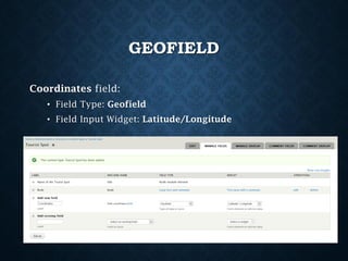 GEOFIELD
Coordinates field:
• Field Type: Geofield

• Field Input Widget: Latitude/Longitude

 