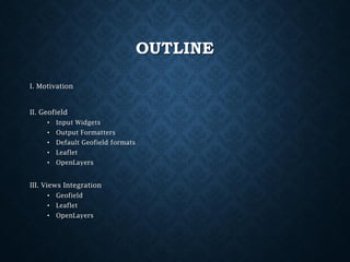 OUTLINE
I. Motivation

II. Geofield
•

Input Widgets

•

Output Formatters

•

Default Geofield formats

•

Leaflet

•

OpenLayers

III. Views Integration
•

Geofield

•

Leaflet

•

OpenLayers

 