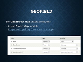 GEOFIELD
For OpenStreet Map output formatter
• install Static Map module
(https://drupal.org/project/staticmap)

 