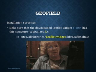GEOFIELD
Installation surprises:
• Make sure that the downloaded Leaflet Widget plugin has
this structure (capitalized L):

>> sites/all/libraries/Leaflet.widget/lib/Leaflet.draw

http://www.9gag.com

 