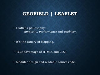 GEOFIELD | LEAFLET
• Leaflet’s philosophy:
simplicity, performance and usability.
• It’s the jQuery of Mapping.
• Take advantage of HTML5 and CSS3
• Modular design and readable source code.

 
