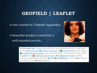 GEOFIELD | LEAFLET
It was created by Vladimir Agafonkin

A beautiful product created by a
well-rounded person.

 
