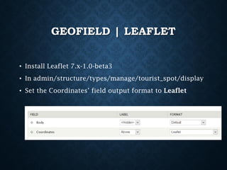 GEOFIELD | LEAFLET
• Install Leaflet 7.x-1.0-beta3
• In admin/structure/types/manage/tourist_spot/display
• Set the Coordinates’ field output format to Leaflet

 
