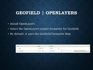GEOFIELD | OPENLAYERS
• Install OpenLayers
• Select the OpenLayers output formatter for Geofield
• By default, it uses the Geofield Formatter Map

 