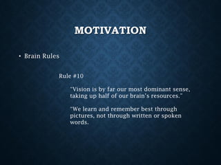 MOTIVATION
• Brain Rules
Rule #10

“Vision is by far our most dominant sense,
taking up half of our brain’s resources.”
“We learn and remember best through
pictures, not through written or spoken
words.

 