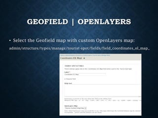 GEOFIELD | OPENLAYERS
• Select the Geofield map with custom OpenLayers map:
admin/structure/types/manage/tourist-spot/fields/field_coordinates_ol_map_

 