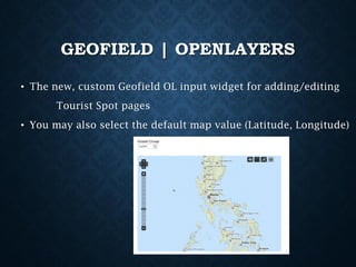 GEOFIELD | OPENLAYERS
• The new, custom Geofield OL input widget for adding/editing

Tourist Spot pages
• You may also select the default map value (Latitude, Longitude)

 