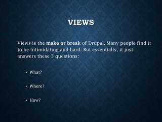 VIEWS
Views is the make or break of Drupal. Many people find it
to be intimidating and hard. But essentially, it just
answers these 3 questions:
• What?
• Where?

• How?

 